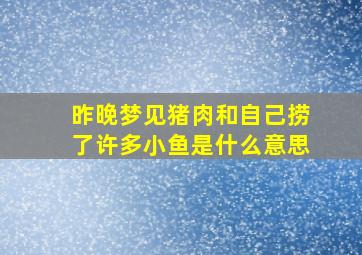 昨晚梦见猪肉和自己捞了许多小鱼是什么意思