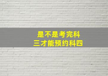 是不是考完科三才能预约科四