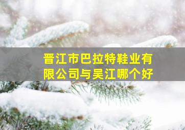 晋江市巴拉特鞋业有限公司与吴江哪个好