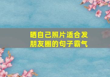 晒自己照片适合发朋友圈的句子霸气