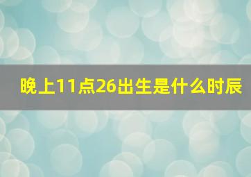 晚上11点26出生是什么时辰