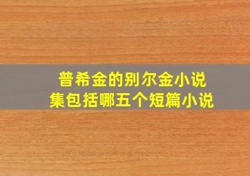 普希金的别尔金小说集包括哪五个短篇小说