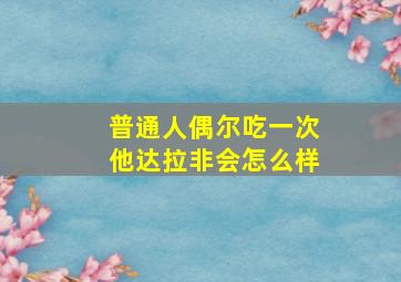 普通人偶尔吃一次他达拉非会怎么样