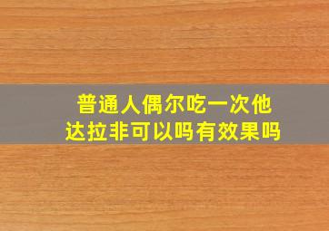 普通人偶尔吃一次他达拉非可以吗有效果吗