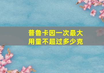 普鲁卡因一次最大用量不超过多少克