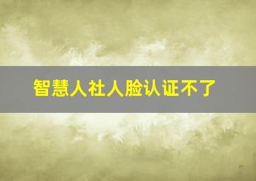 智慧人社人脸认证不了