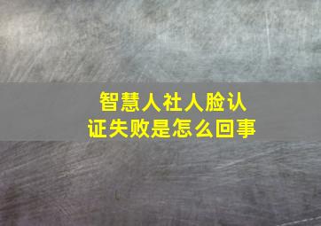 智慧人社人脸认证失败是怎么回事