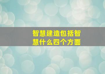 智慧建造包括智慧什么四个方面