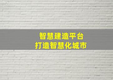 智慧建造平台打造智慧化城市