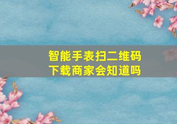 智能手表扫二维码下载商家会知道吗