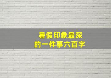 暑假印象最深的一件事六百字