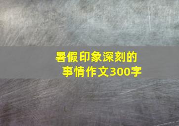 暑假印象深刻的事情作文300字