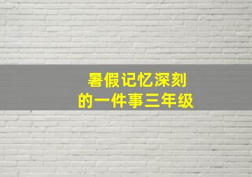 暑假记忆深刻的一件事三年级