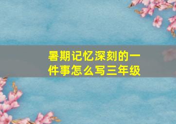 暑期记忆深刻的一件事怎么写三年级