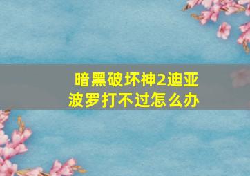 暗黑破坏神2迪亚波罗打不过怎么办