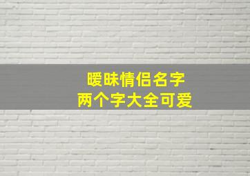 暧昧情侣名字两个字大全可爱