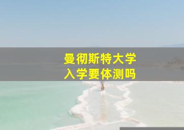 曼彻斯特大学入学要体测吗