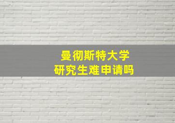 曼彻斯特大学研究生难申请吗