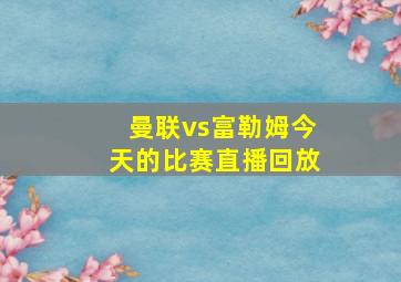 曼联vs富勒姆今天的比赛直播回放