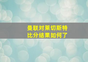 曼联对莱切斯特比分结果如何了