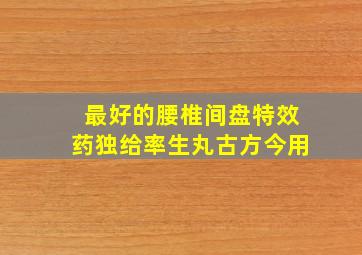 最好的腰椎间盘特效药独给率生丸古方今用