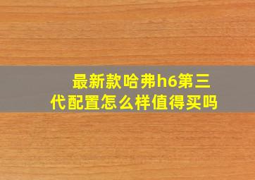 最新款哈弗h6第三代配置怎么样值得买吗