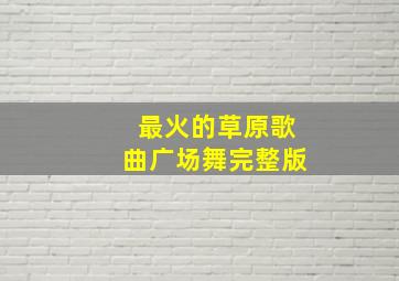 最火的草原歌曲广场舞完整版