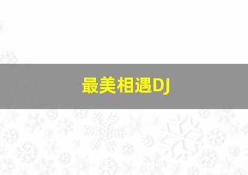 最美相遇DJ