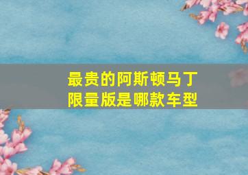 最贵的阿斯顿马丁限量版是哪款车型