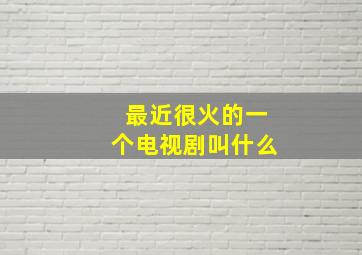 最近很火的一个电视剧叫什么