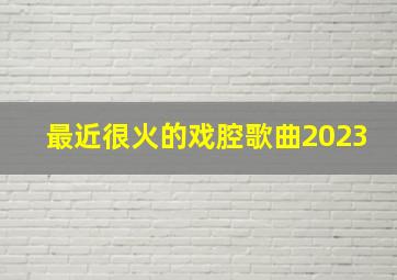 最近很火的戏腔歌曲2023