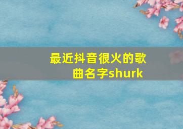 最近抖音很火的歌曲名字shurk