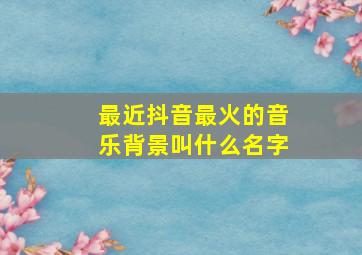 最近抖音最火的音乐背景叫什么名字