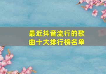 最近抖音流行的歌曲十大排行榜名单