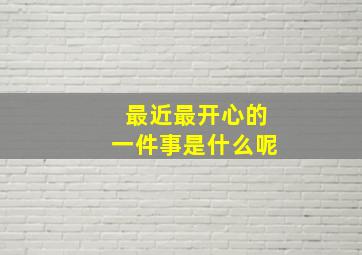 最近最开心的一件事是什么呢