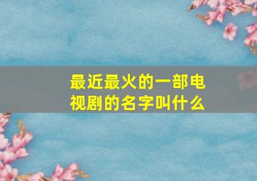 最近最火的一部电视剧的名字叫什么