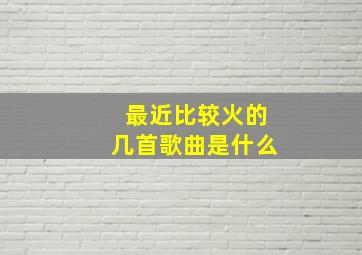 最近比较火的几首歌曲是什么