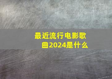 最近流行电影歌曲2024是什么