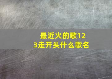 最近火的歌123走开头什么歌名