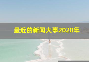 最近的新闻大事2020年