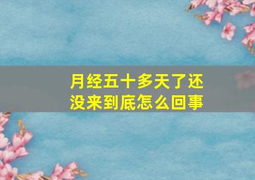 月经五十多天了还没来到底怎么回事