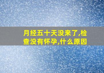 月经五十天没来了,检查没有怀孕,什么原因