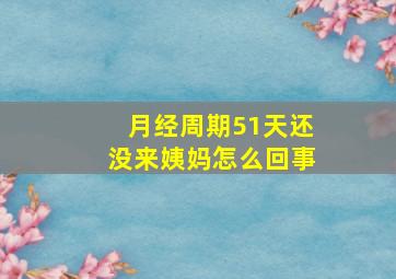 月经周期51天还没来姨妈怎么回事