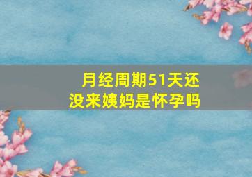 月经周期51天还没来姨妈是怀孕吗