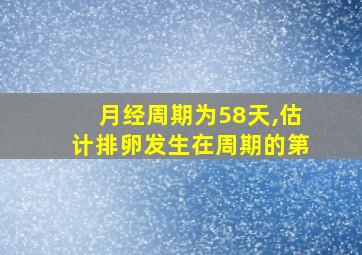 月经周期为58天,估计排卵发生在周期的第