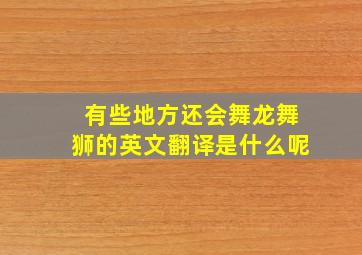 有些地方还会舞龙舞狮的英文翻译是什么呢