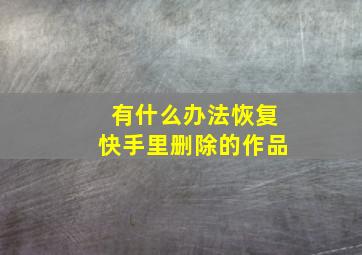 有什么办法恢复快手里删除的作品