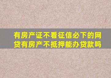 有房产证不看征信必下的网贷有房产不抵押能办贷款吗