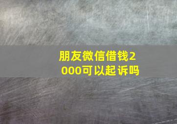 朋友微信借钱2000可以起诉吗