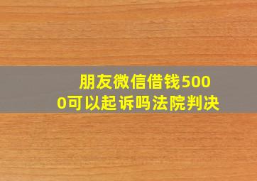 朋友微信借钱5000可以起诉吗法院判决